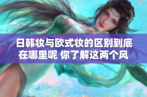 日韩妆与欧式妆的区别到底在哪里呢 你了解这两个风格的特点吗