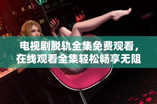 电视剧脱轨全集免费观看，在线观看全集轻松畅享无阻碍