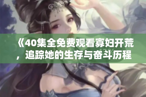 《40集全免费观看寡妇开荒，追踪她的生存与奋斗历程》