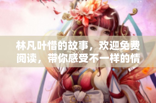 林凡叶惜的故事，欢迎免费阅读，带你感受不一样的情感旅程