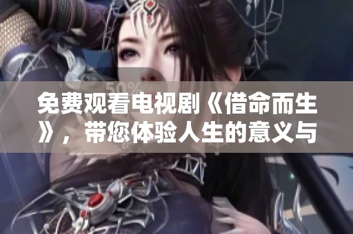 免费观看电视剧《借命而生》，带您体验人生的意义与选择