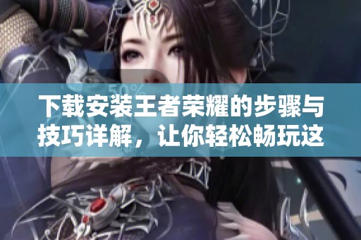 下载安装王者荣耀的步骤与技巧详解，让你轻松畅玩这款热门游戏