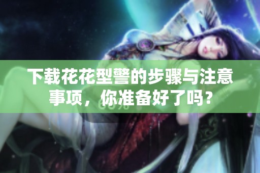 下载花花型警的步骤与注意事项，你准备好了吗？