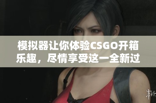 模拟器让你体验CSGO开箱乐趣，尽情享受这一全新过程