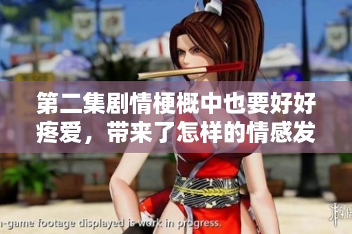 第二集剧情梗概中也要好好疼爱，带来了怎样的情感发展与冲突呢