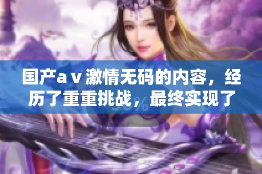 国产aⅴ激情**的内容，经历了重重挑战，最终实现了精彩绝伦的表现和效果。
