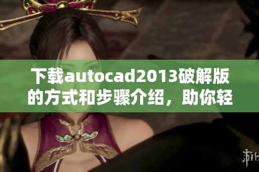 下载autocad2013破解版的方式和步骤介绍，助你轻松获取软件使用权