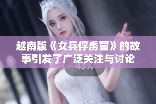 越南版《女兵俘虏营》的故事引发了广泛关注与讨论