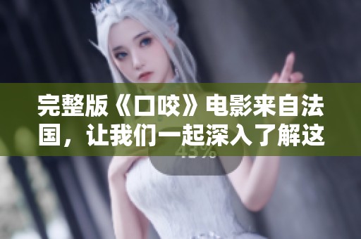 完整版《口咬》电影来自法国，让我们一起深入了解这部作品的魅力与故事。