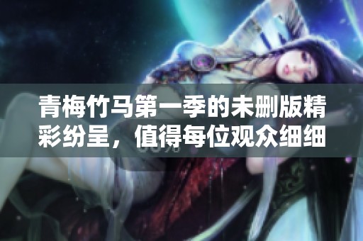 青梅竹马第一季的未删版精彩纷呈，值得每位观众细细品味。