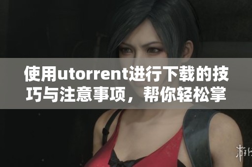 使用utorrent进行下载的技巧与注意事项，帮你轻松掌握下载过程