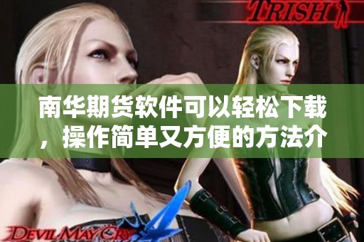南华期货软件可以轻松下载，操作简单又方便的方法介绍