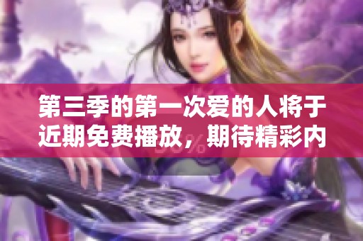 第三季的第一次爱的人将于近期免费播放，期待精彩内容的上线！