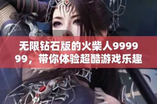 无限钻石版的火柴人999999，带你体验超酷游戏乐趣！