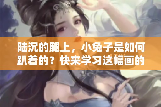 陆沉的腿上，小兔子是如何趴着的？快来学习这幅画的技巧吧！