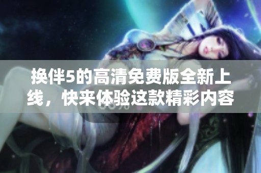 换伴5的高清免费版全新上线，快来体验这款精彩内容的换伴5吧！