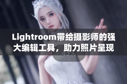Lightroom带给摄影师的强大编辑工具，助力照片呈现完美效果