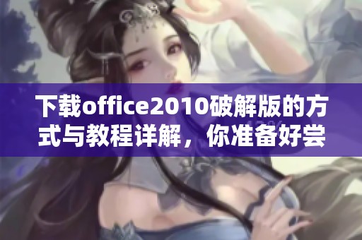 下载office2010破解版的方式与教程详解，你准备好尝试了吗