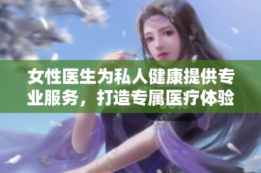 女性医生为私人健康提供专业服务，打造专属医疗体验