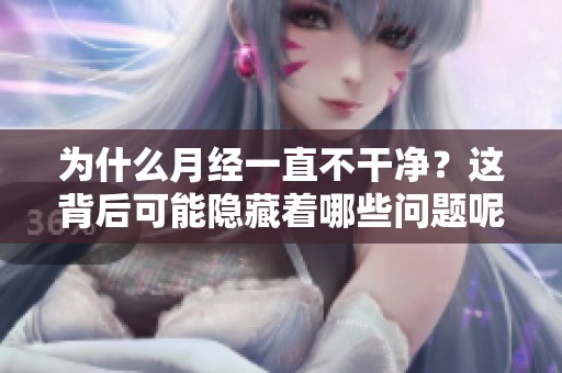 为什么月经一直不干净？这背后可能隐藏着哪些问题呢