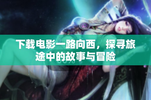 下载电影一路向西，探寻旅途中的故事与冒险