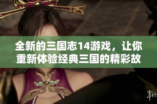 全新的三国志14游戏，让你重新体验经典三国的精彩故事与战斗乐趣！