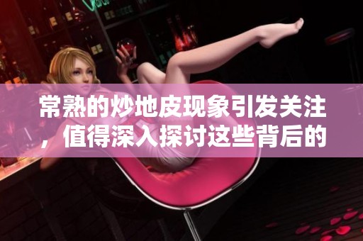 常熟的炒地皮现象引发关注，值得深入探讨这些背后的原因和影响
