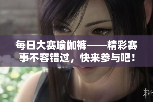 每日大赛瑜伽裤——精彩赛事不容错过，快来参与吧！