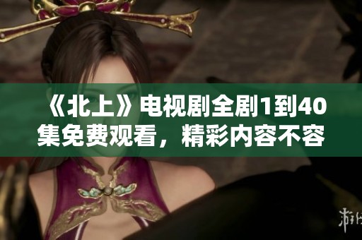《北上》电视剧全剧1到40集免费观看，精彩内容不容错过!