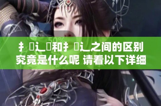 扌喿辶畐和扌喿辶之间的区别究竟是什么呢 请看以下详细解析