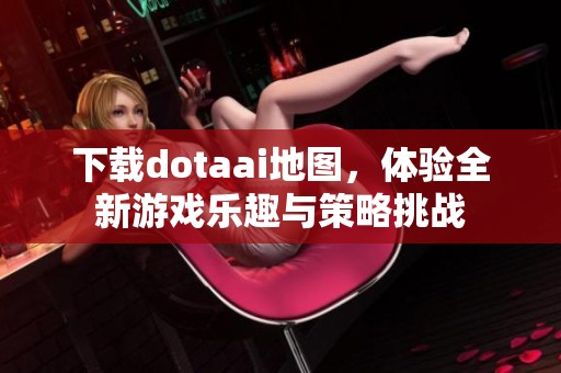 下载dotaai地图，体验全新游戏乐趣与策略挑战