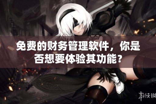 免费的财务管理软件，你是否想要体验其功能？