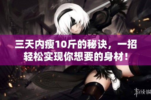 三天内瘦10斤的秘诀，一招轻松实现你想要的身材！