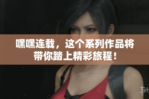 嘿嘿连载，这个系列作品将带你踏上精彩旅程！