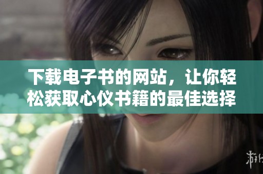 下载电子书的网站，让你轻松获取心仪书籍的最佳选择