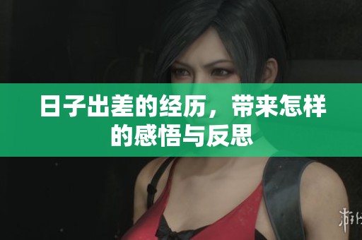 日子出差的经历，带来怎样的感悟与反思