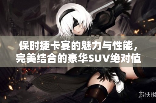 保时捷卡宴的魅力与性能，完美结合的豪华SUV绝对值得拥有