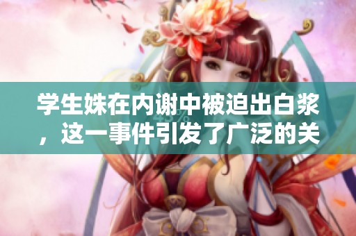 学生姝在内谢中被迫出白浆，这一事件引发了广泛的关注与讨论