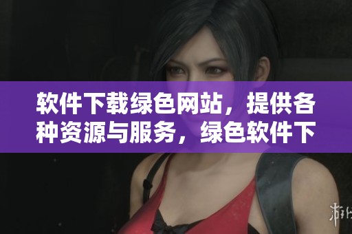 软件下载绿色网站，提供各种资源与服务，绿色软件下载尽在此处