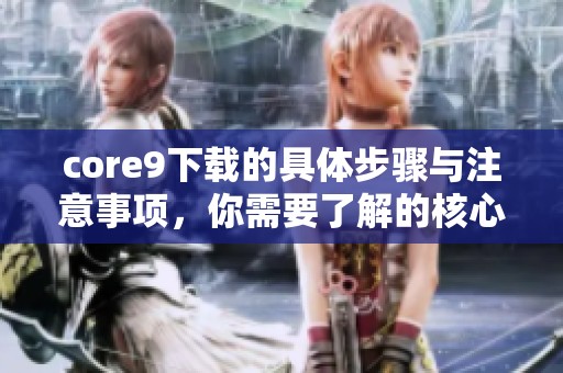 core9下载的具体步骤与注意事项，你需要了解的核心信息是什么