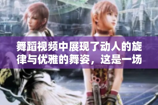 舞蹈视频中展现了动人的旋律与优雅的舞姿，这是一场视觉的盛宴