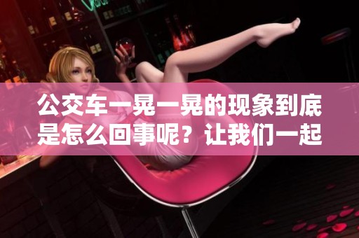 公交车一晃一晃的现象到底是怎么回事呢？让我们一起来探讨一下吧！