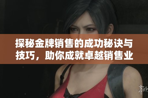 探秘金牌销售的成功秘诀与技巧，助你成就卓越销售业绩