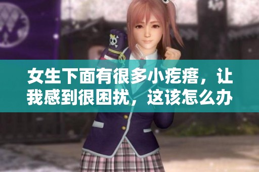 女生下面有很多小疙瘩，让我感到很困扰，这该怎么办呢