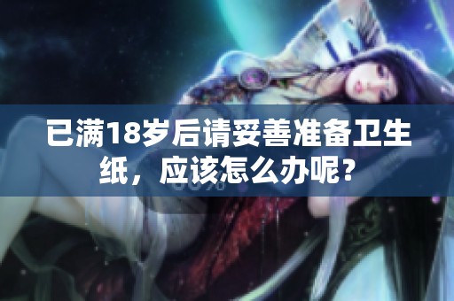 已满18岁后请妥善准备卫生纸，应该怎么办呢？