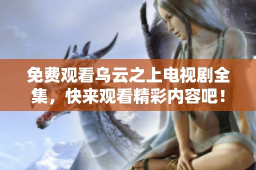 免费观看乌云之上电视剧全集，快来观看精彩内容吧！
