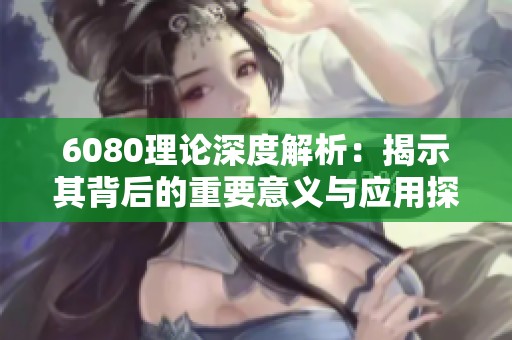 6080理论深度解析：揭示其背后的重要意义与应用探索