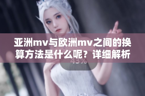 亚洲mv与欧洲mv之间的换算方法是什么呢？详细解析两者的换算关系