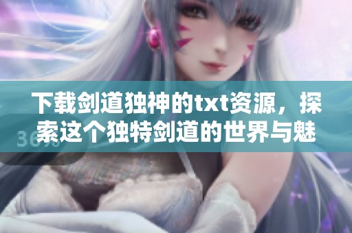 下载剑道独神的txt资源，探索这个独特剑道的世界与魅力
