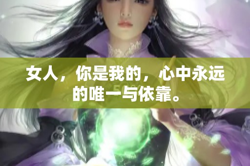 女人，你是我的，心中永远的唯一与依靠。